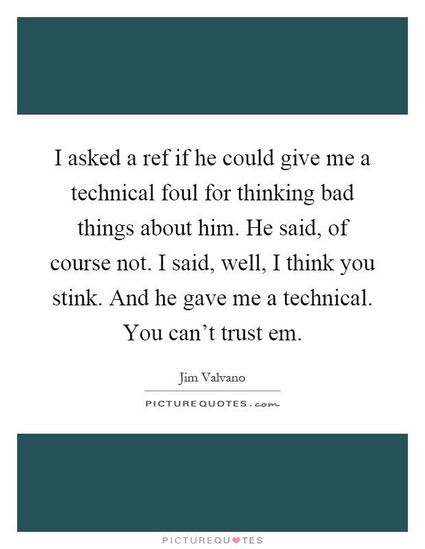 I asked a ref if he could give me a technical foul for thinking bad things about him. He said, of course not. I said, well, I think you stink. And he gave me a technical. You can't trust em Picture Quote #1