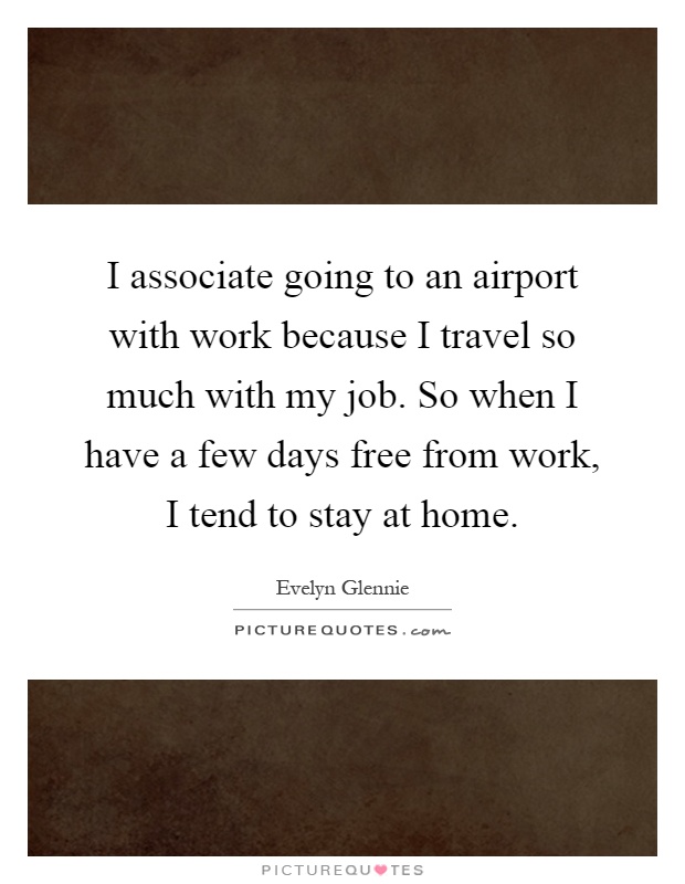 I associate going to an airport with work because I travel so much with my job. So when I have a few days free from work, I tend to stay at home Picture Quote #1