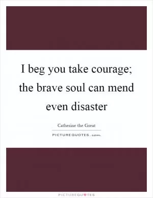 I beg you take courage; the brave soul can mend even disaster Picture Quote #1