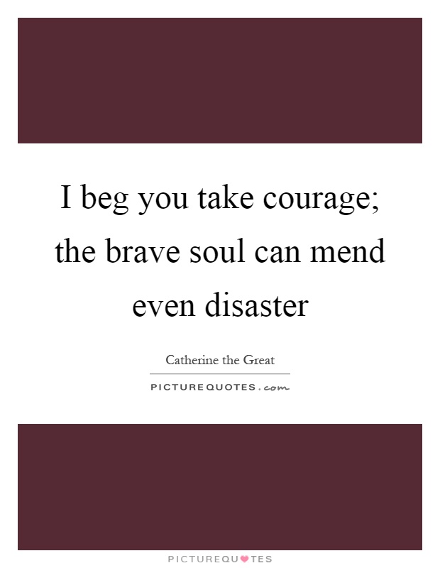 I beg you take courage; the brave soul can mend even disaster Picture Quote #1