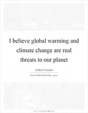 I believe global warming and climate change are real threats to our planet Picture Quote #1