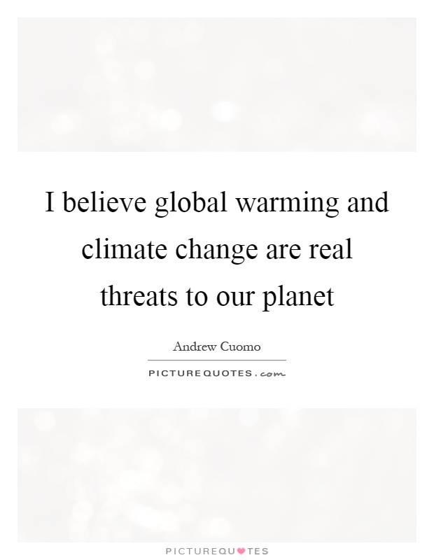 I believe global warming and climate change are real threats to our planet Picture Quote #1
