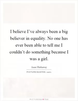 I believe I’ve always been a big believer in equality. No one has ever been able to tell me I couldn’t do something because I was a girl Picture Quote #1