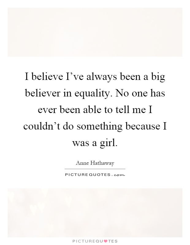 I believe I've always been a big believer in equality. No one has ever been able to tell me I couldn't do something because I was a girl Picture Quote #1