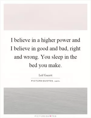 I believe in a higher power and I believe in good and bad, right and wrong. You sleep in the bed you make Picture Quote #1