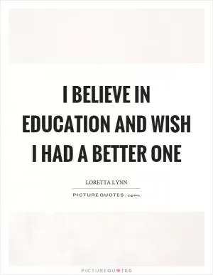 I believe in education and wish I had a better one Picture Quote #1