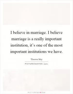 I believe in marriage. I believe marriage is a really important institution, it’s one of the most important institutions we have Picture Quote #1