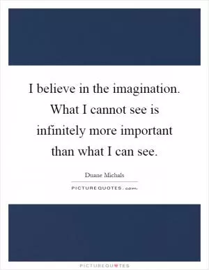 I believe in the imagination. What I cannot see is infinitely more important than what I can see Picture Quote #1