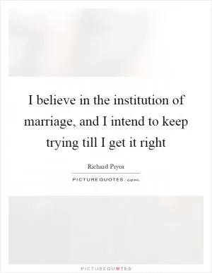 I believe in the institution of marriage, and I intend to keep trying till I get it right Picture Quote #1