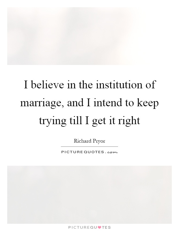 I believe in the institution of marriage, and I intend to keep trying till I get it right Picture Quote #1