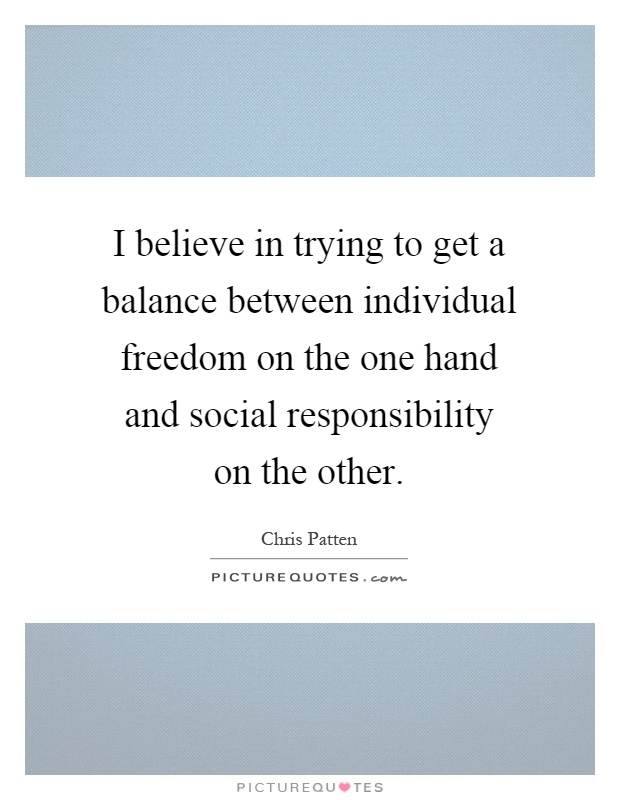 I believe in trying to get a balance between individual freedom on the one hand and social responsibility on the other Picture Quote #1