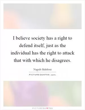 I believe society has a right to defend itself, just as the individual has the right to attack that with which he disagrees Picture Quote #1