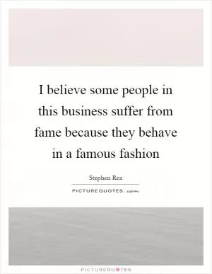 I believe some people in this business suffer from fame because they behave in a famous fashion Picture Quote #1