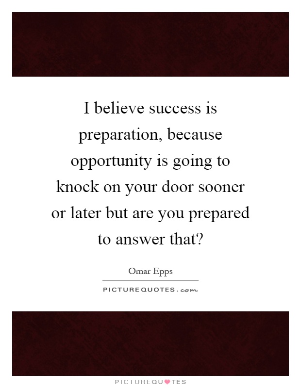 I believe success is preparation, because opportunity is going to knock on your door sooner or later but are you prepared to answer that? Picture Quote #1