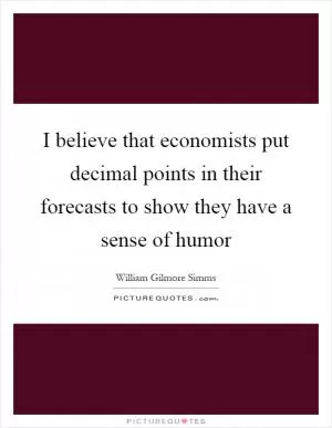 I believe that economists put decimal points in their forecasts to show they have a sense of humor Picture Quote #1