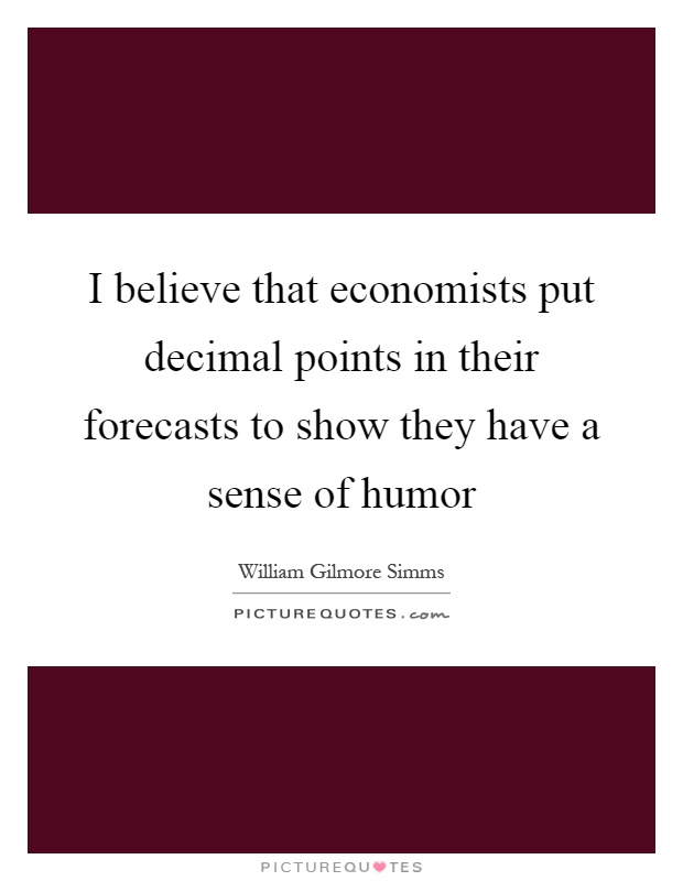 I believe that economists put decimal points in their forecasts to show they have a sense of humor Picture Quote #1