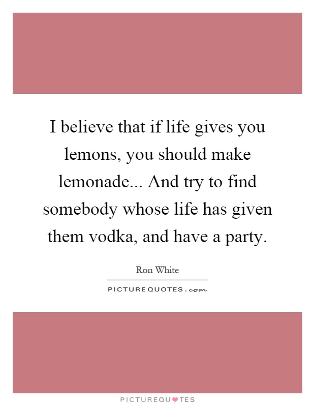 I believe that if life gives you lemons, you should make lemonade... And try to find somebody whose life has given them vodka, and have a party Picture Quote #1