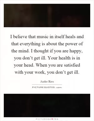 I believe that music in itself heals and that everything is about the power of the mind. I thought if you are happy, you don’t get ill. Your health is in your head. When you are satisfied with your work, you don’t get ill Picture Quote #1