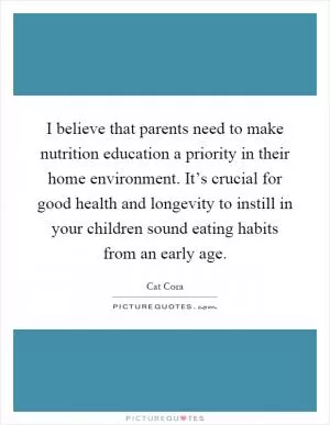 I believe that parents need to make nutrition education a priority in their home environment. It’s crucial for good health and longevity to instill in your children sound eating habits from an early age Picture Quote #1