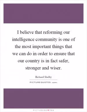 I believe that reforming our intelligence community is one of the most important things that we can do in order to ensure that our country is in fact safer, stronger and wiser Picture Quote #1