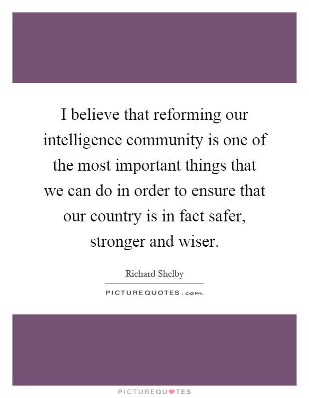 I believe that reforming our intelligence community is one of the most important things that we can do in order to ensure that our country is in fact safer, stronger and wiser Picture Quote #1