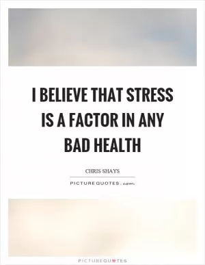 I believe that stress is a factor in any bad health Picture Quote #1