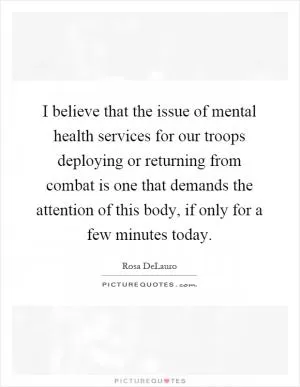 I believe that the issue of mental health services for our troops deploying or returning from combat is one that demands the attention of this body, if only for a few minutes today Picture Quote #1
