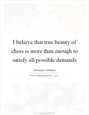 I believe that true beauty of chess is more than enough to satisfy all possible demands Picture Quote #1