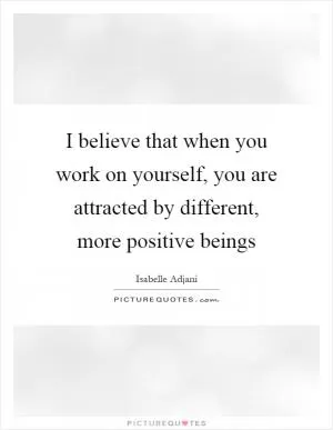 I believe that when you work on yourself, you are attracted by different, more positive beings Picture Quote #1