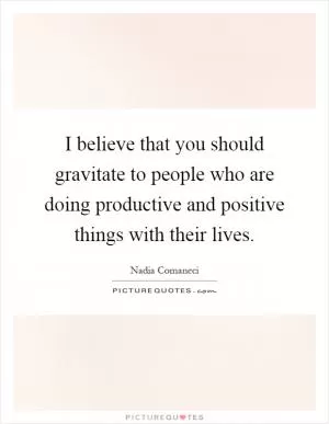 I believe that you should gravitate to people who are doing productive and positive things with their lives Picture Quote #1