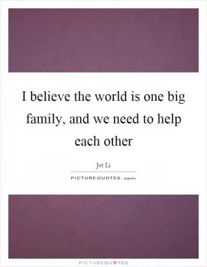 I believe the world is one big family, and we need to help each other Picture Quote #1