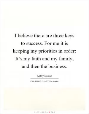I believe there are three keys to success. For me it is keeping my priorities in order: It’s my faith and my family, and then the business Picture Quote #1