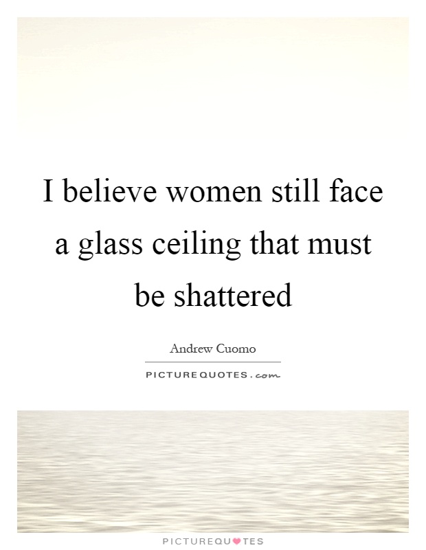 I believe women still face a glass ceiling that must be shattered Picture Quote #1