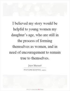 I believed my story would be helpful to young women my daughter’s age, who are still in the process of forming themselves as women, and in need of encouragement to remain true to themselves Picture Quote #1