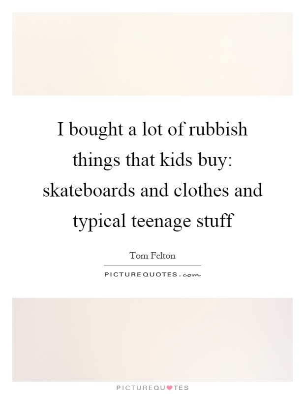 I bought a lot of rubbish things that kids buy: skateboards and clothes and typical teenage stuff Picture Quote #1