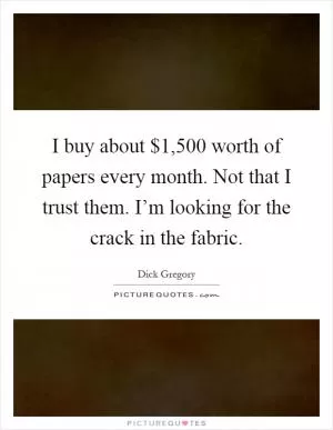 I buy about $1,500 worth of papers every month. Not that I trust them. I’m looking for the crack in the fabric Picture Quote #1