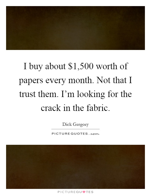 I buy about $1,500 worth of papers every month. Not that I trust them. I'm looking for the crack in the fabric Picture Quote #1