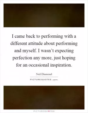 I came back to performing with a different attitude about performing and myself. I wasn’t expecting perfection any more, just hoping for an occasional inspiration Picture Quote #1