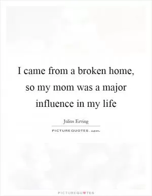 I came from a broken home, so my mom was a major influence in my life Picture Quote #1