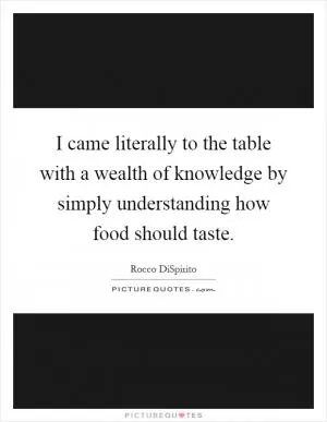I came literally to the table with a wealth of knowledge by simply understanding how food should taste Picture Quote #1