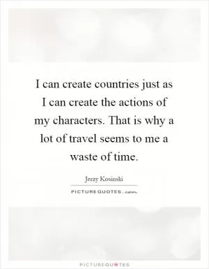 I can create countries just as I can create the actions of my characters. That is why a lot of travel seems to me a waste of time Picture Quote #1