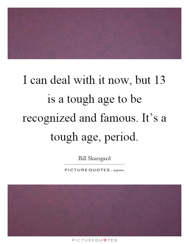 I can deal with it now, but 13 is a tough age to be recognized and famous. It's a tough age, period Picture Quote #1