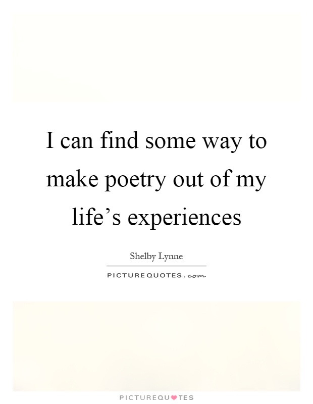 I can find some way to make poetry out of my life's experiences Picture Quote #1