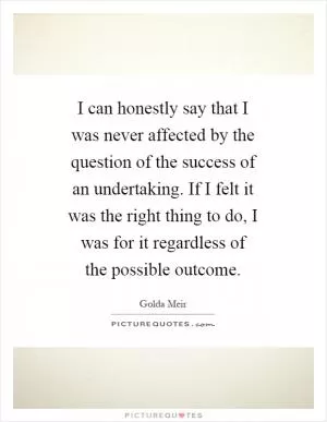 I can honestly say that I was never affected by the question of the success of an undertaking. If I felt it was the right thing to do, I was for it regardless of the possible outcome Picture Quote #1