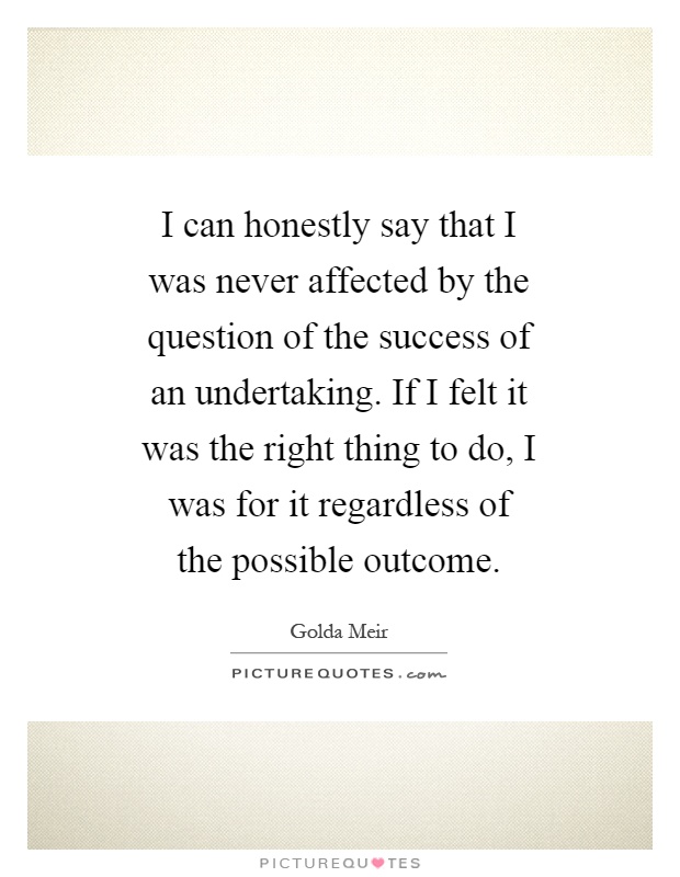 I can honestly say that I was never affected by the question of the success of an undertaking. If I felt it was the right thing to do, I was for it regardless of the possible outcome Picture Quote #1