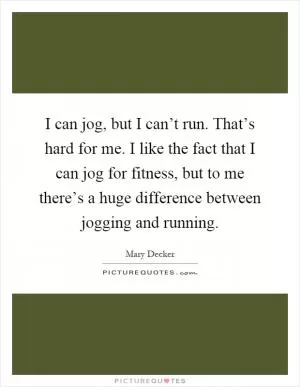 I can jog, but I can’t run. That’s hard for me. I like the fact that I can jog for fitness, but to me there’s a huge difference between jogging and running Picture Quote #1