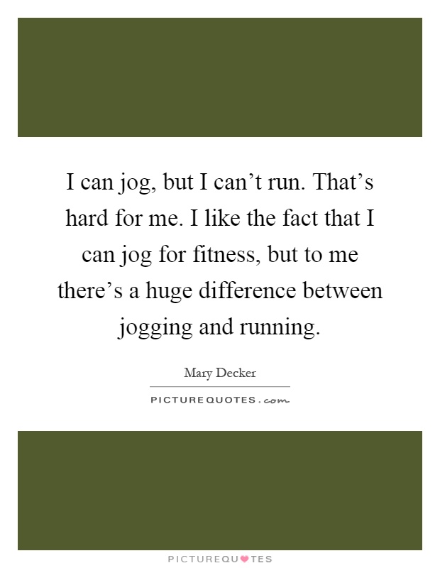 I can jog, but I can't run. That's hard for me. I like the fact that I can jog for fitness, but to me there's a huge difference between jogging and running Picture Quote #1