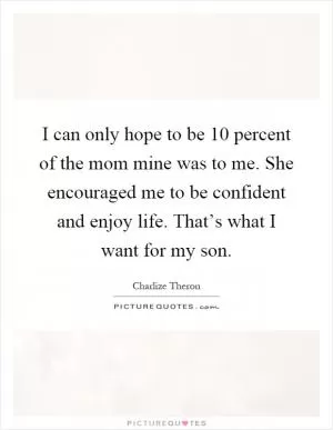 I can only hope to be 10 percent of the mom mine was to me. She encouraged me to be confident and enjoy life. That’s what I want for my son Picture Quote #1