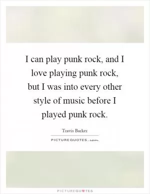 I can play punk rock, and I love playing punk rock, but I was into every other style of music before I played punk rock Picture Quote #1