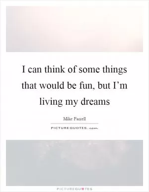 I can think of some things that would be fun, but I’m living my dreams Picture Quote #1